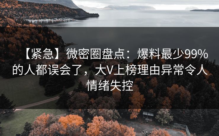 【紧急】微密圈盘点：爆料最少99%的人都误会了，大V上榜理由异常令人情绪失控