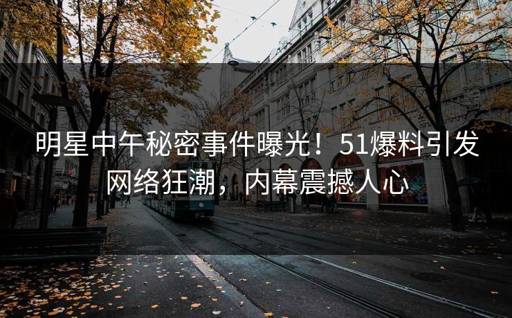 明星中午秘密事件曝光！51爆料引发网络狂潮，内幕震撼人心