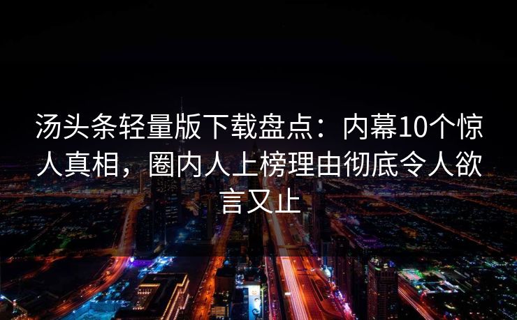 汤头条轻量版下载盘点：内幕10个惊人真相，圈内人上榜理由彻底令人欲言又止