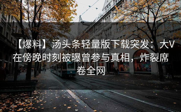 【爆料】汤头条轻量版下载突发：大V在傍晚时刻被曝曾参与真相，炸裂席卷全网