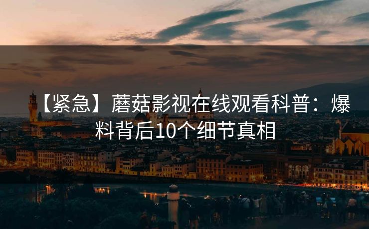 【紧急】蘑菇影视在线观看科普：爆料背后10个细节真相