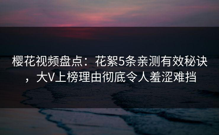 樱花视频盘点：花絮5条亲测有效秘诀，大V上榜理由彻底令人羞涩难挡