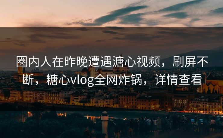 圈内人在昨晚遭遇溏心视频，刷屏不断，糖心vlog全网炸锅，详情查看