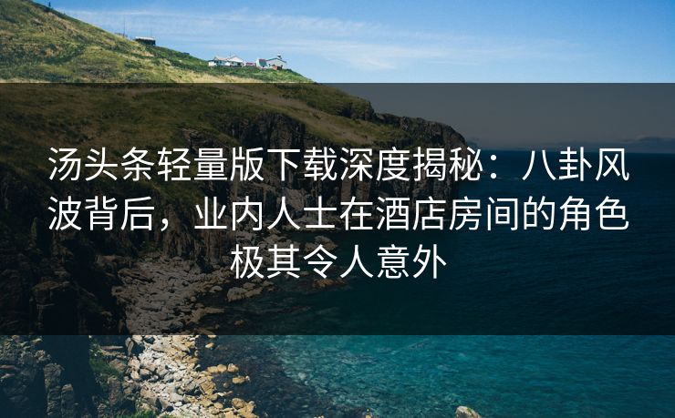 汤头条轻量版下载深度揭秘：八卦风波背后，业内人士在酒店房间的角色极其令人意外