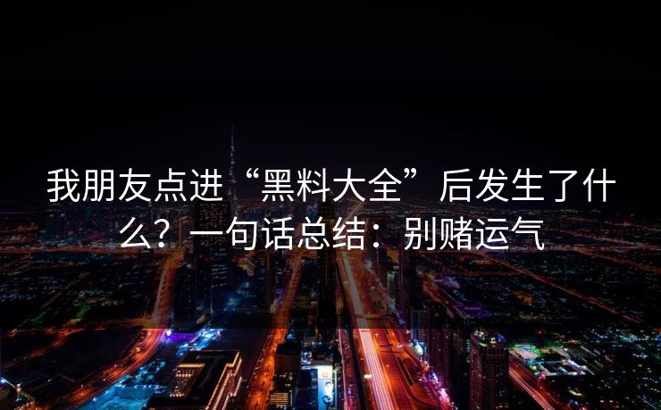 我朋友点进“黑料大全”后发生了什么？一句话总结：别赌运气
