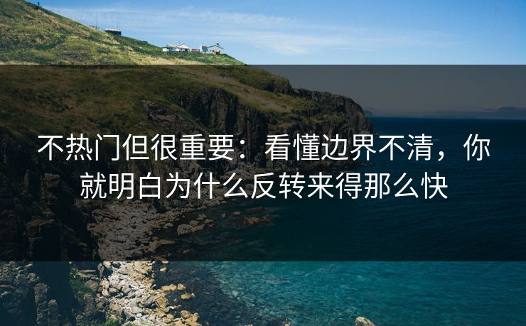 不热门但很重要：看懂边界不清，你就明白为什么反转来得那么快