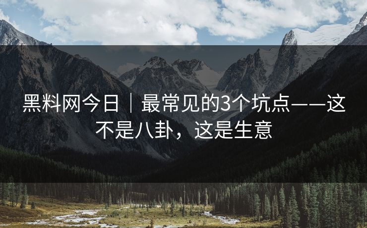 黑料网今日｜最常见的3个坑点——这不是八卦，这是生意