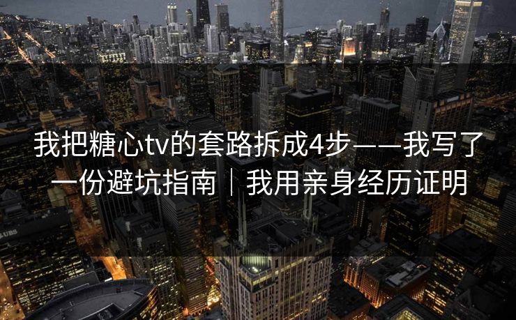 我把糖心tv的套路拆成4步——我写了一份避坑指南｜我用亲身经历证明
