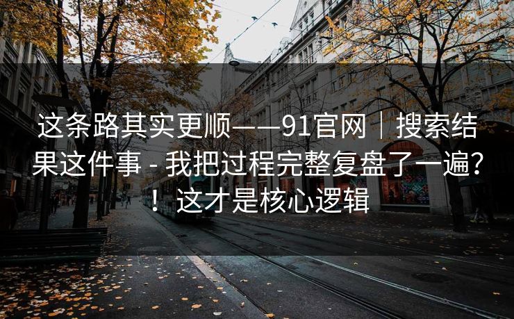 这条路其实更顺——91官网｜搜索结果这件事 - 我把过程完整复盘了一遍？！这才是核心逻辑