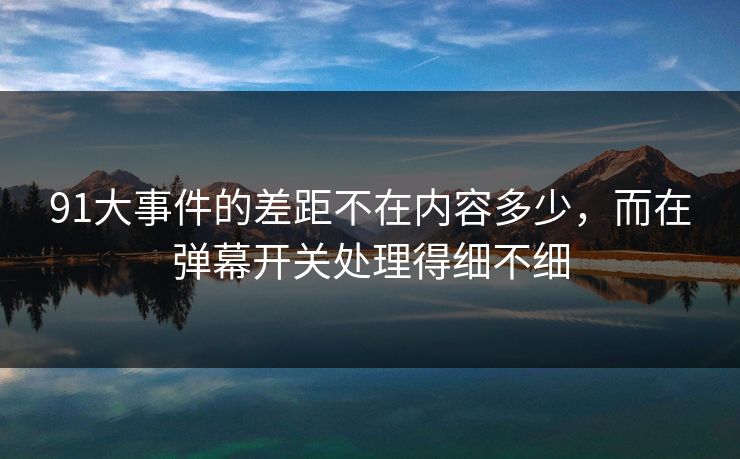 91大事件的差距不在内容多少，而在弹幕开关处理得细不细