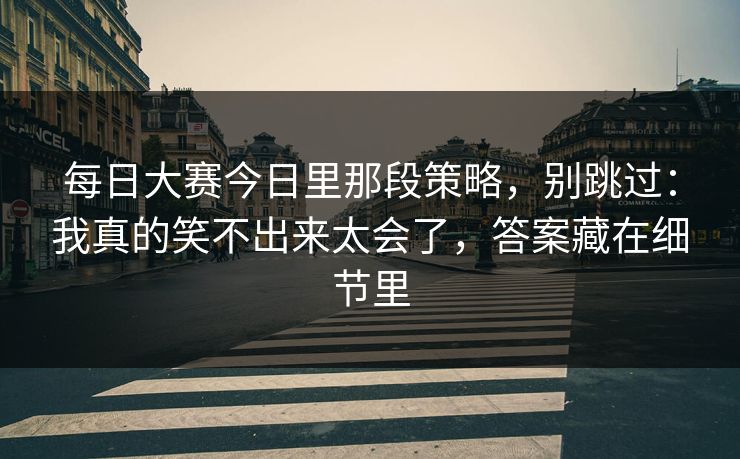 每日大赛今日里那段策略，别跳过：我真的笑不出来太会了，答案藏在细节里