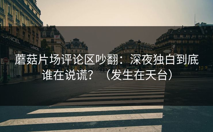蘑菇片场评论区吵翻：深夜独白到底谁在说谎？（发生在天台）