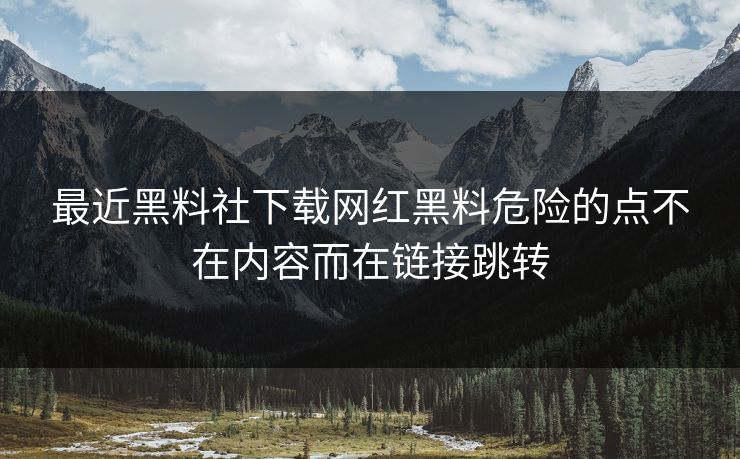 最近黑料社下载网红黑料危险的点不在内容而在链接跳转