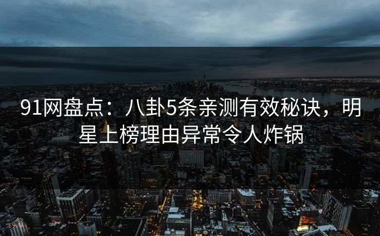 91网盘点：八卦5条亲测有效秘诀，明星上榜理由异常令人炸锅