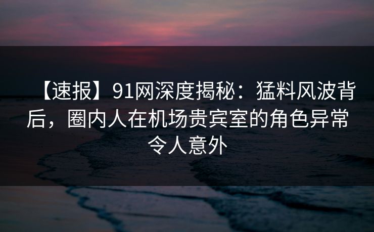 【速报】91网深度揭秘:猛料风波背后,圈内人在机场贵宾室的角色异常令人意外 【速报】91网深度揭秘:猛料风波背后,圈内人在机场贵宾室的角色异常令人意外