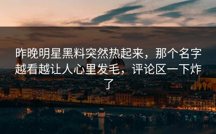 昨晚明星黑料突然热起来，那个名字越看越让人心里发毛，评论区一下炸了